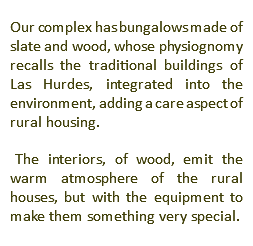 Our complex has bungalows made of slate and wood, whose physiognomy recalls the traditional buildings of Las Hurdes, integrated into the environment, adding a care aspect of rural housing. The interiors, of wood, emit the warm atmosphere of the rural houses, but with the equipment to make them something very special.