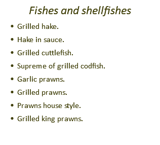 Fishes and shellfishes Grilled hake. Hake in sauce. Grilled cuttlefish. Supreme of grilled codfish. Garlic prawns. Grilled prawns. Prawns house style. Grilled king prawns.