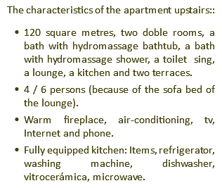 The characteristics of the apartment upstairs:: 120 square metres, two doble rooms, a bath with hydromassage bathtub, a bath with hydromassage shower, a toilet sing, a lounge, a kitchen and two terraces. 4 / 6 persons (because of the sofa bed of the lounge). Warm fireplace, air-conditioning, tv, Internet and phone. Fully equipped kitchen: Items, refrigerator, washing machine, dishwasher, vitrocerámica, microwave.