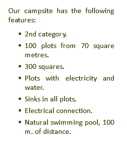 Our campsite has the following features: 2nd category. 100 plots from 70 square metres. 300 squares. Plots with electricity and water. Sinks in all plots. Electrical connection. Natural swimming pool, 100 m. of distance.