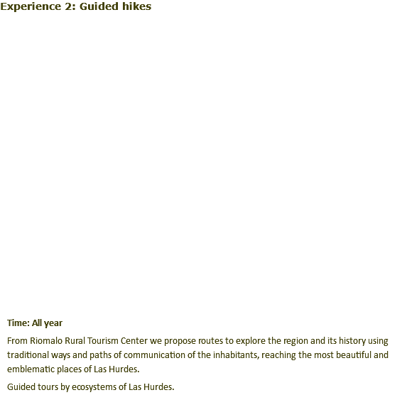 Experience 2: Guided hikes ﷯ Time: All year From Riomalo Rural Tourism Center we propose routes to explore the region and its history using traditional ways and paths of communication of the inhabitants, reaching the most beautiful and emblematic places of Las Hurdes. Guided tours by ecosystems of Las Hurdes. 
