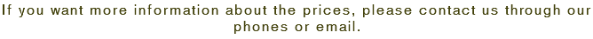 If you want more information about the prices, please contact us through our phones or email.