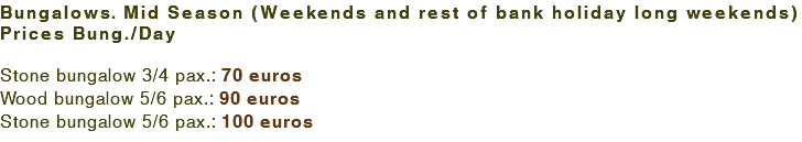 Bungalows. Mid Season (Weekends and rest of bank holiday long weekends) Prices Bung./Day Stone bungalow 3/4 pax.: 70 euros Wood bungalow 5/6 pax.: 90 euros Stone bungalow 5/6 pax.: 100 euros