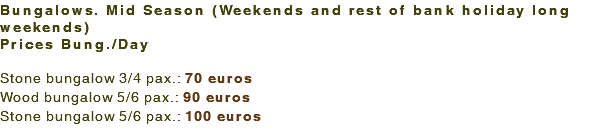 Bungalows. Mid Season (Weekends and rest of bank holiday long weekends) Prices Bung./Day Stone bungalow 3/4 pax.: 70 euros Wood bungalow 5/6 pax.: 90 euros Stone bungalow 5/6 pax.: 100 euros