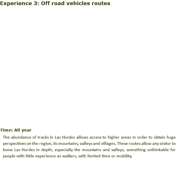 Experience 3: Off road vehicles routes ﷯ Time: All year The abundance of tracks in Las Hurdes allows access to higher areas in order to obtain huge perspectives on the region, its mountains, valleys and villages. These routes allow any visitor to know Las Hurdes in depth, especially the mountains and valleys, something unthinkable for people with little experience as walkers, with limited time or mobility.