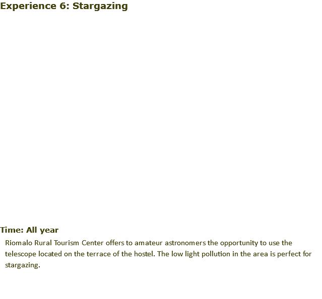 Experience 6: Stargazing﷯ Time: All year Riomalo Rural Tourism Center offers to amateur astronomers the opportunity to use the telescope located on the terrace of the hostel. The low light pollution in the area is perfect for stargazing.