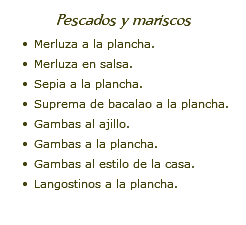 Pescados y mariscos Merluza a la plancha. Merluza en salsa. Sepia a la plancha. Suprema de bacalao a la plancha. Gambas al ajillo. Gambas a la plancha. Gambas al estilo de la casa. Langostinos a la plancha.