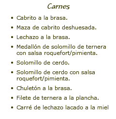 Carnes Cabrito a la brasa. Maza de cabrito deshuesada. Lechazo a la brasa. Medallón de solomillo de ternera con salsa roquefort/pimienta. Solomillo de cerdo. Solomillo de cerdo con salsa roquefort/pimienta. Chuletón a la brasa. Filete de ternera a la plancha. Carré de lechazo lacado a la miel