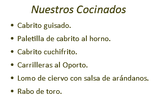 Nuestros Cocinados Cabrito guisado. Paletilla de cabrito al horno. Cabrito cuchifrito. Carrilleras al Oporto. Lomo de ciervo con salsa de arándanos. Rabo de toro.