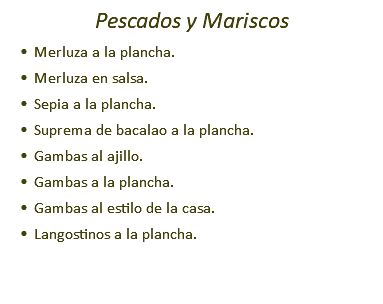 Pescados y Mariscos Merluza a la plancha. Merluza en salsa. Sepia a la plancha. Suprema de bacalao a la plancha. Gambas al ajillo. Gambas a la plancha. Gambas al estilo de la casa. Langostinos a la plancha.