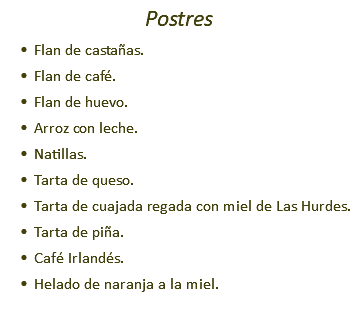 Postres Flan de castañas. Flan de café. Flan de huevo. Arroz con leche. Natillas. Tarta de queso. Tarta de cuajada regada con miel de Las Hurdes. Tarta de piña. Café Irlandés. Helado de naranja a la miel.