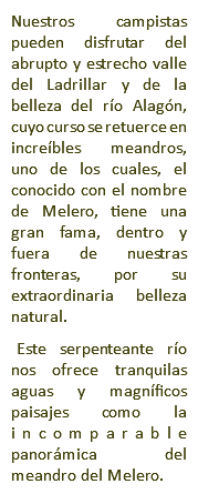 Nuestros campistas pueden disfrutar del abrupto y estrecho valle del Ladrillar y de la belleza del río Alagón, cuyo curso se retuerce en increíbles meandros, uno de los cuales, el conocido con el nombre de Melero, tiene una gran fama, dentro y fuera de nuestras fronteras, por su extraordinaria belleza natural. Este serpenteante río nos ofrece tranquilas aguas y magníficos paisajes como la incomparable panorámica del meandro del Melero. 