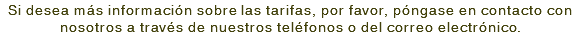 Si desea más información sobre las tarifas, por favor, póngase en contacto con nosotros a través de nuestros teléfonos o del correo electrónico. 