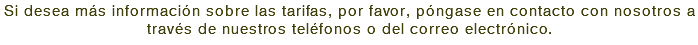 Si desea más información sobre las tarifas, por favor, póngase en contacto con nosotros a través de nuestros teléfonos o del correo electrónico. 