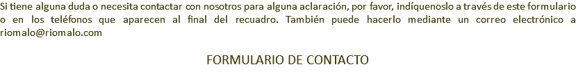 Si tiene alguna duda o necesita contactar con nosotros para alguna aclaración, por favor, indíquenoslo a través de este formulario o en los teléfonos que aparecen al final del recuadro. También puede hacerlo mediante un correo electrónico a riomalo@lashurdes-sierradefrancia.com FORMULARIO DE CONTACTO